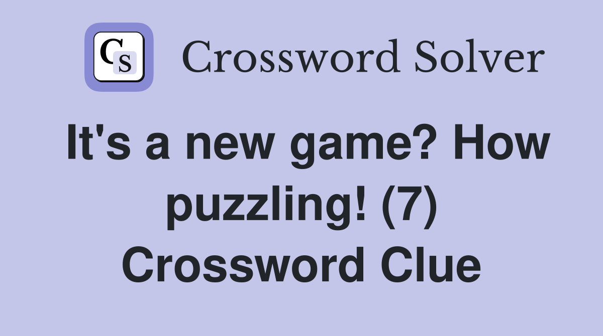 It's a new game? How puzzling! (7) Crossword Clue