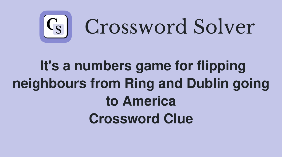It's a numbers game for flipping neighbours from Ring and Dublin going to America Crossword Clue