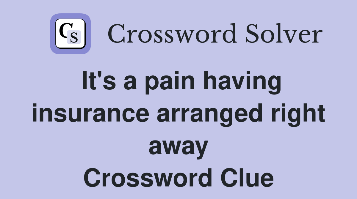 It's a pain having insurance arranged right away Crossword Clue
