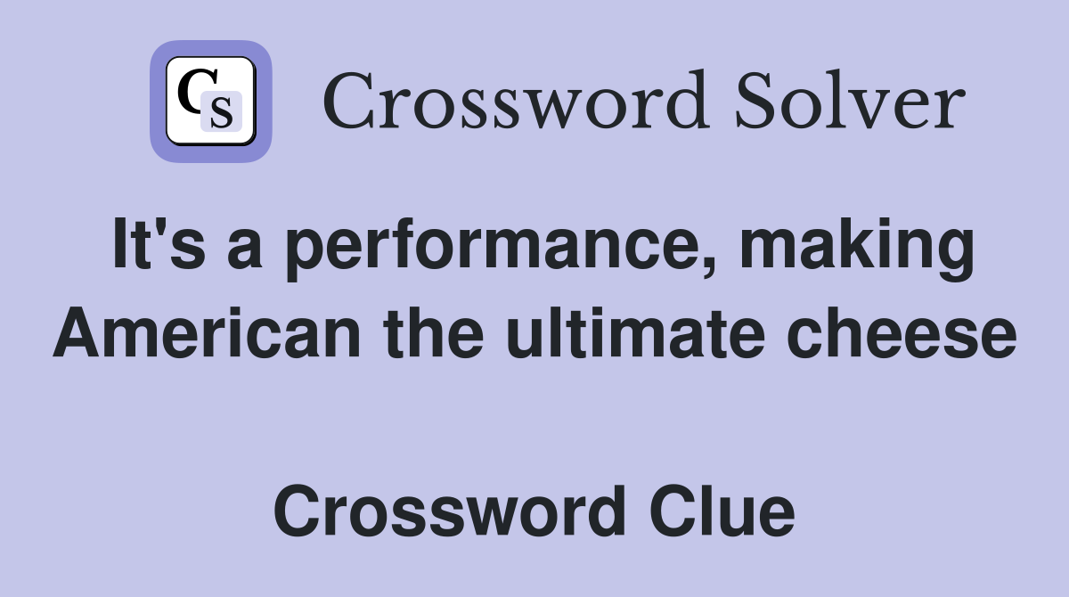 It's a performance, making American the ultimate cheese  Crossword Clue