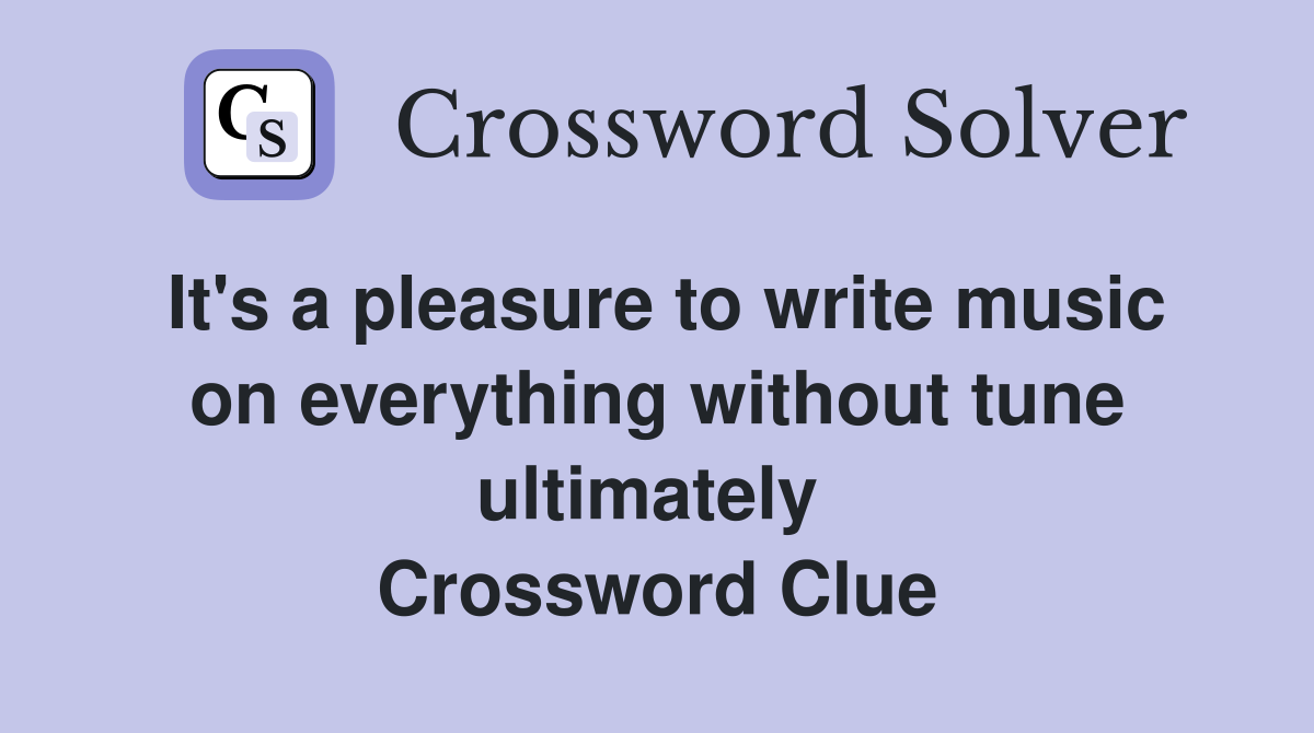 It's a pleasure to write music on everything without tune ultimately  Crossword Clue