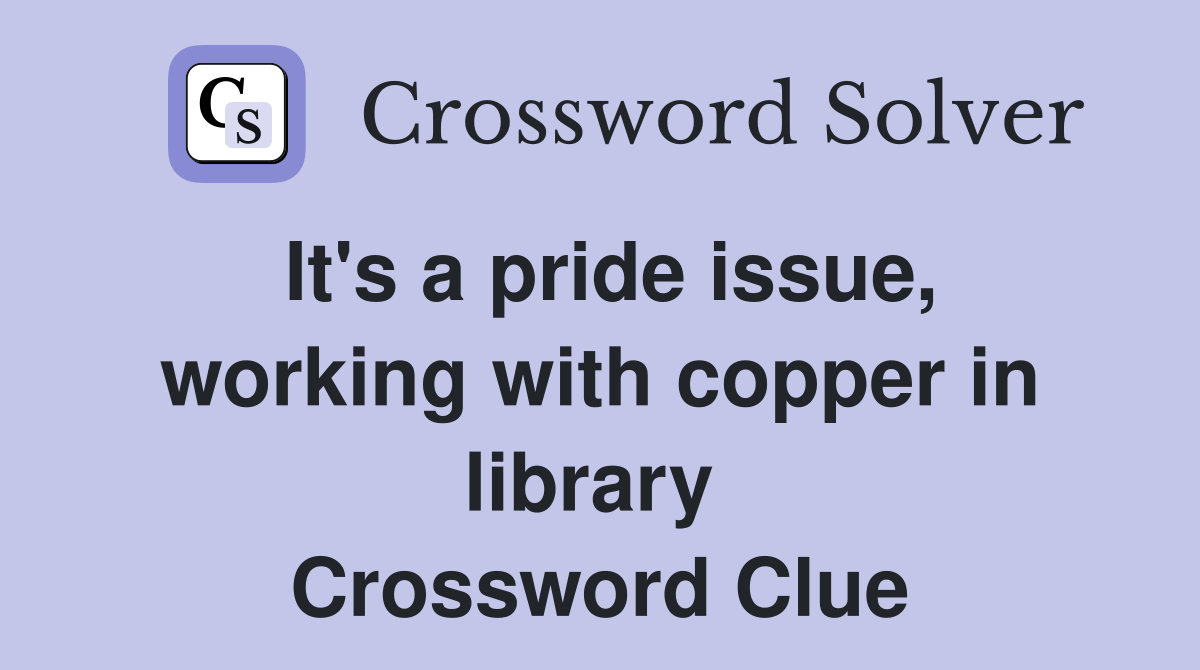 It's a pride issue, working with copper in library  Crossword Clue