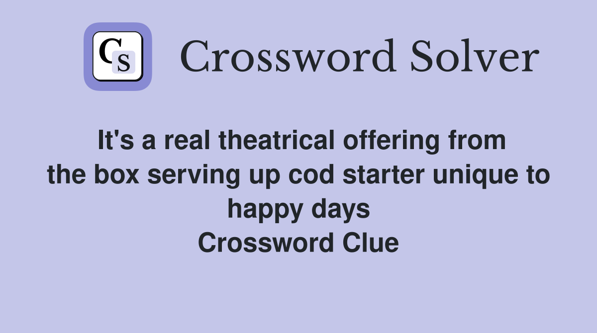 It's a real theatrical offering from the box serving up cod starter unique to happy days Crossword Clue