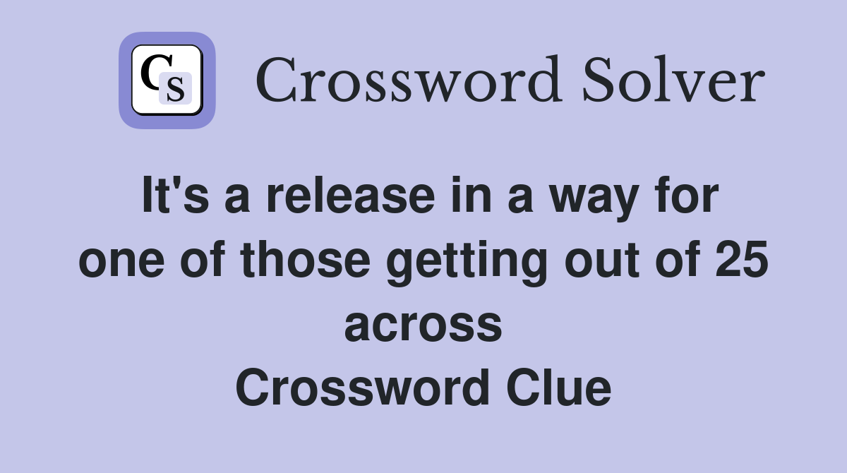 It's a release in a way for one of those getting out of 25 across Crossword Clue
