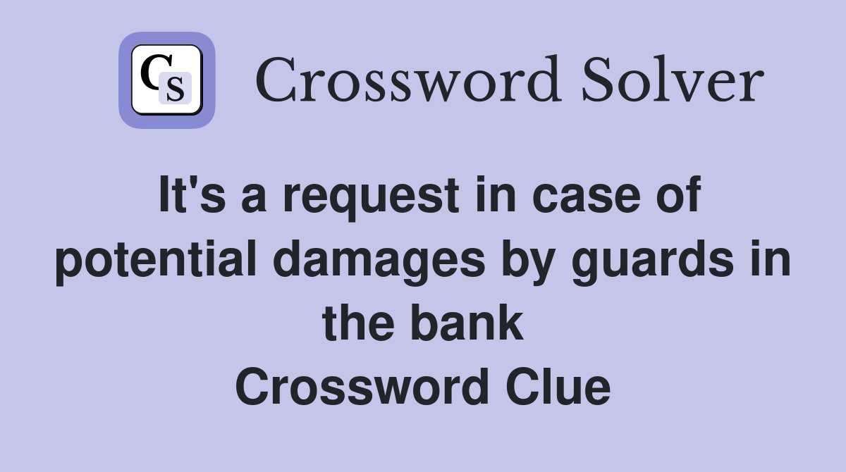 It's a request in case of potential damages by guards in the bank Crossword Clue