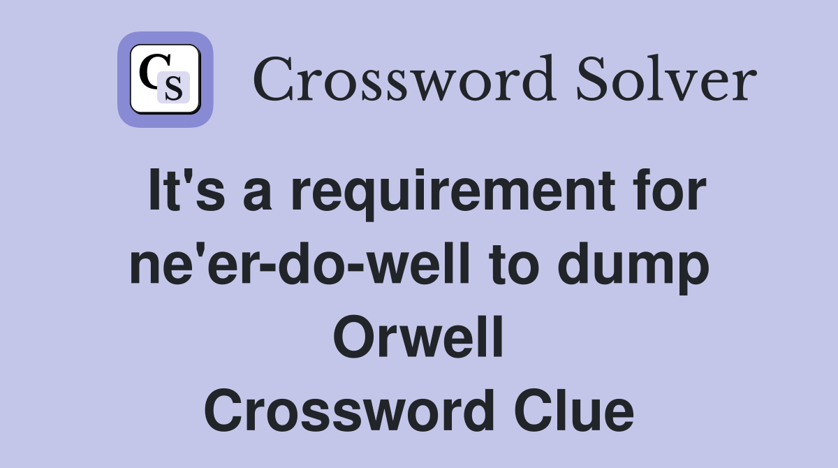It's a requirement for ne'er-do-well to dump Orwell Crossword Clue