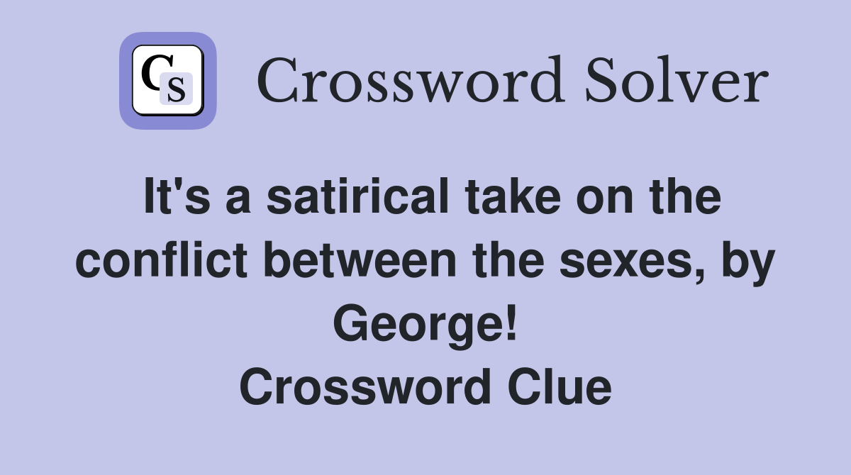 It's a satirical take on the conflict between the sexes, by George! Crossword Clue