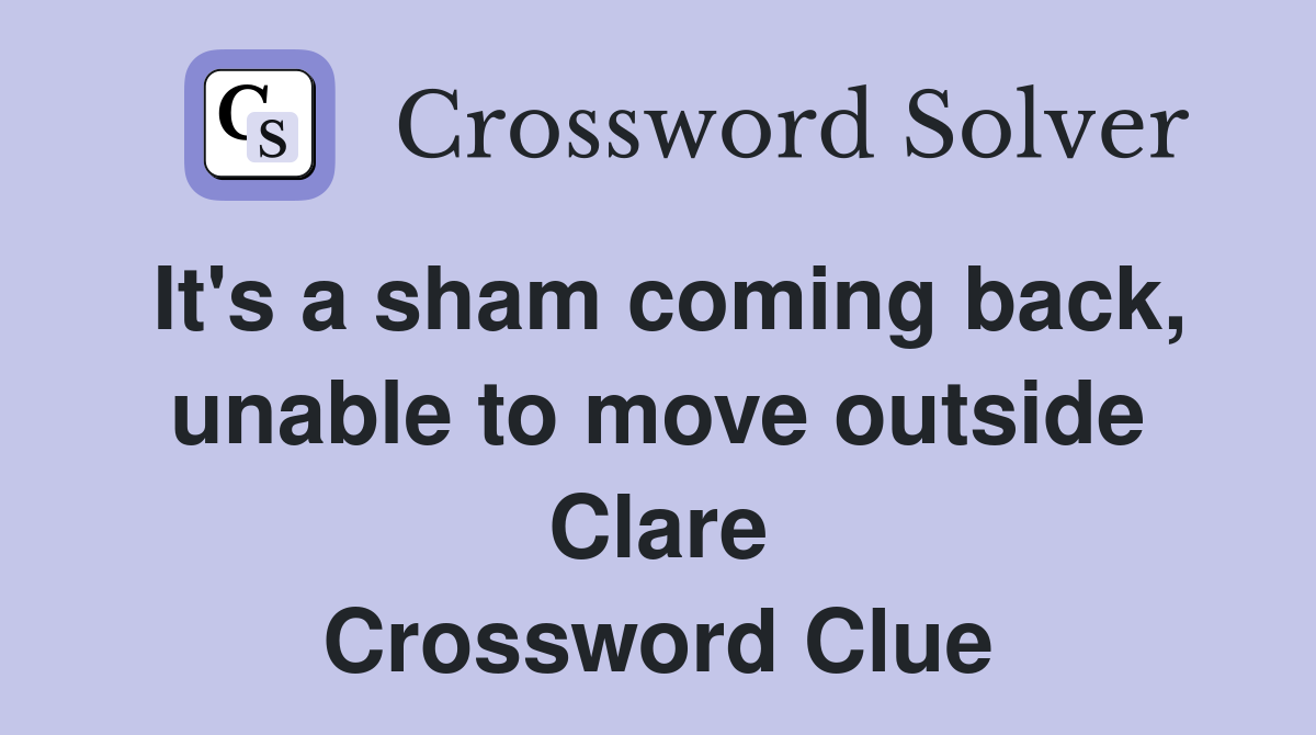It's a sham coming back, unable to move outside Clare Crossword Clue