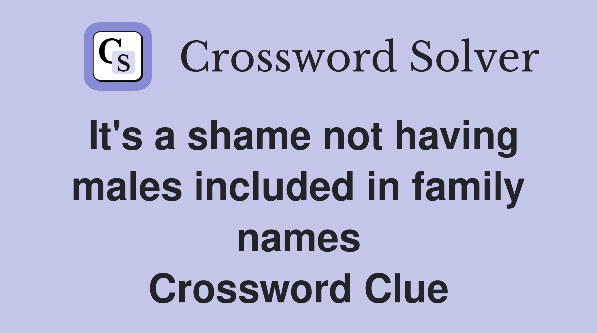 It's a shame not having males included in family names Crossword Clue