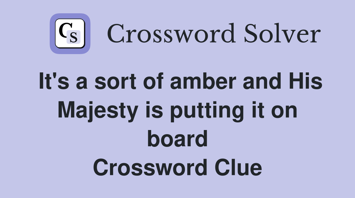 It's a sort of amber and His Majesty is putting it on board Crossword Clue
