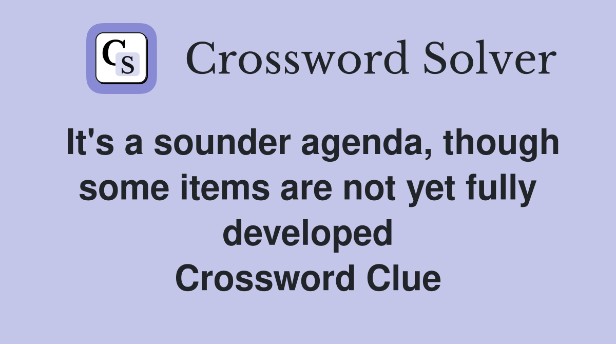 It's a sounder agenda, though some items are not yet fully developed Crossword Clue