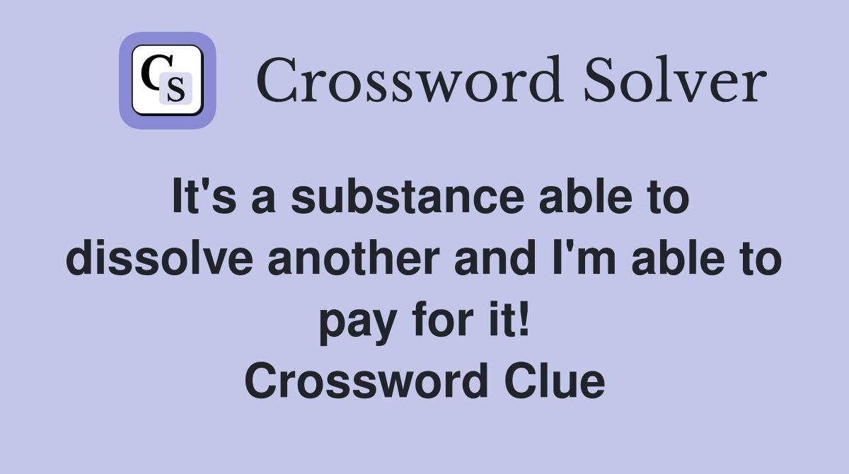 It's a substance able to dissolve another and I'm able to pay for it! Crossword Clue