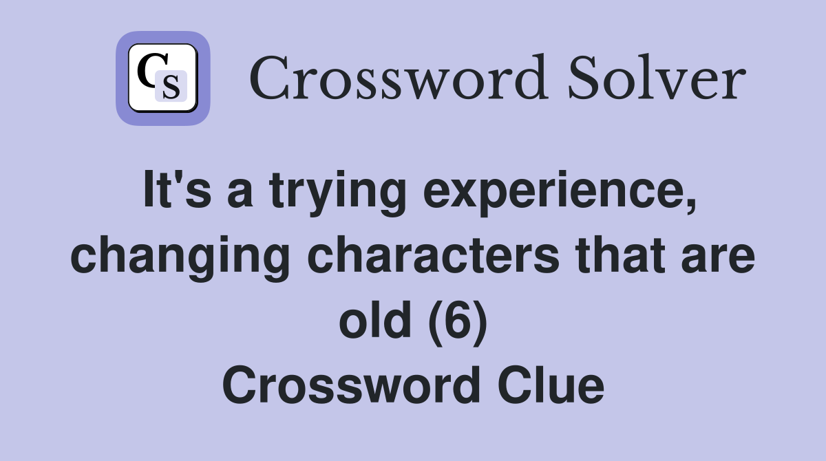 It's a trying experience, changing characters that are old (6) Crossword Clue
