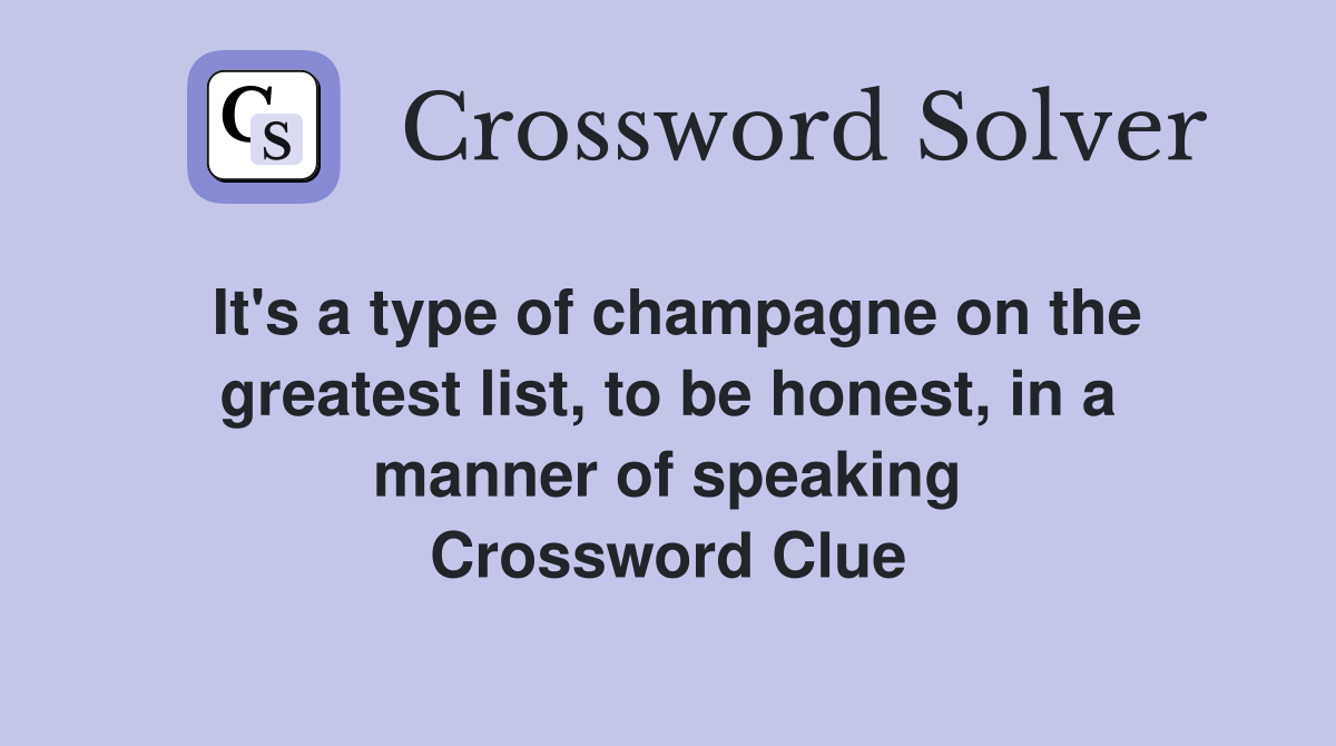 It's a type of champagne on the greatest list, to be honest, in a manner of speaking Crossword Clue