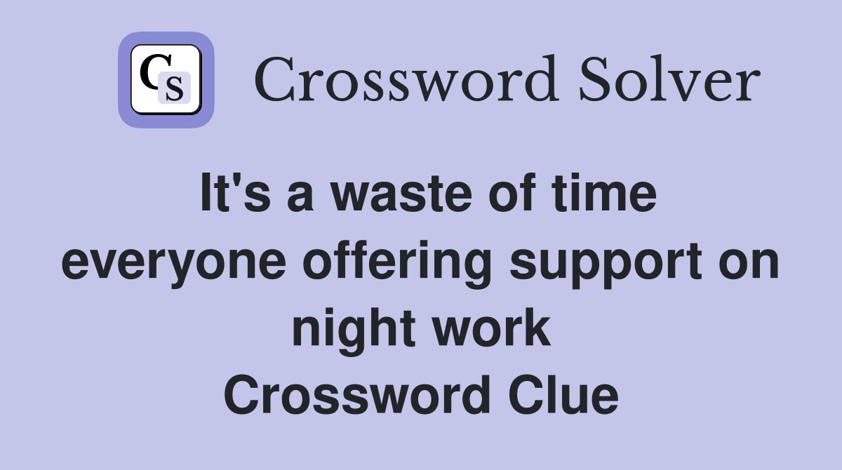 It's a waste of time everyone offering support on night work Crossword Clue