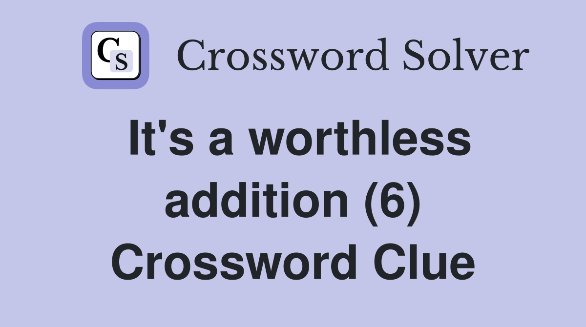 It's a worthless addition (6) Crossword Clue