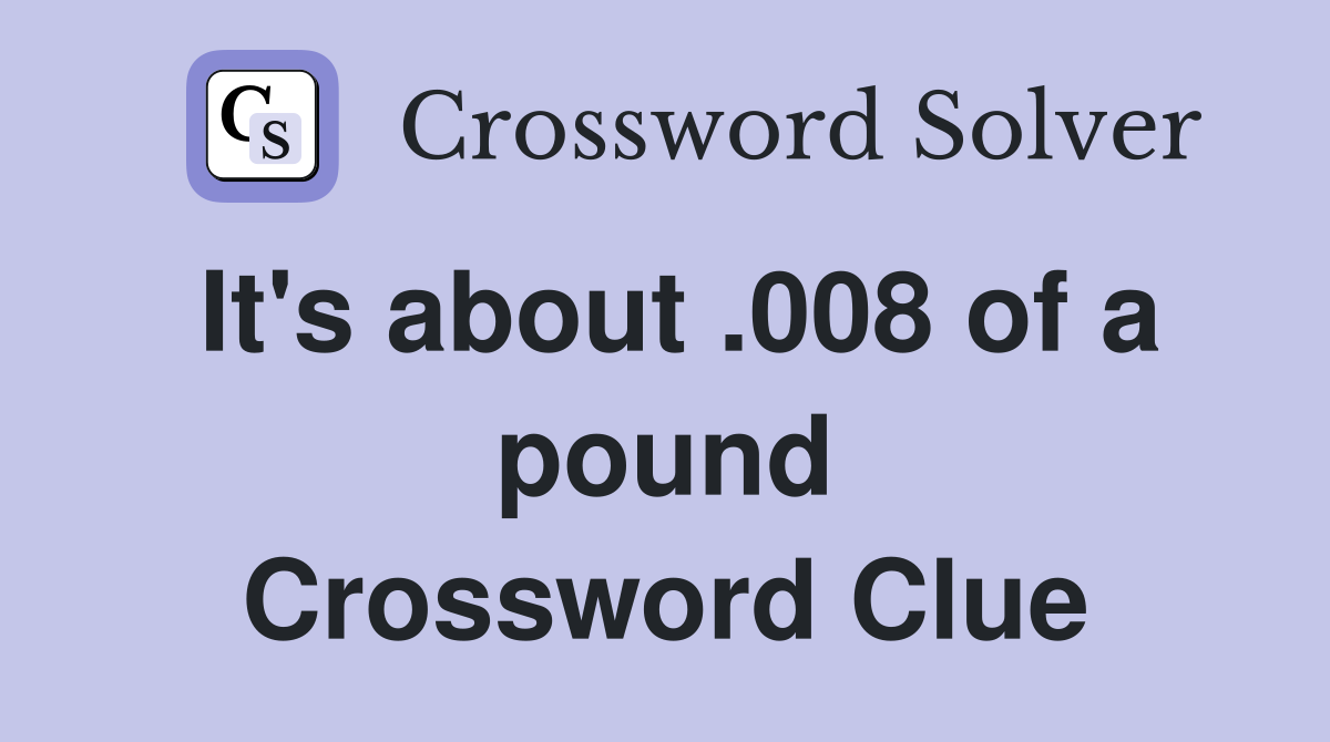 It's about .008 of a pound Crossword Clue