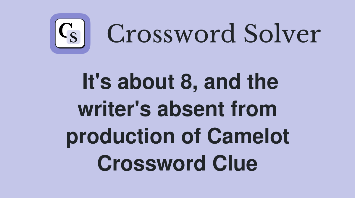 It's about 8, and the writer's absent from production of Camelot Crossword Clue