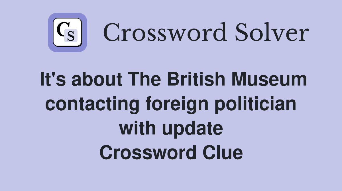 It's about The British Museum contacting foreign politician with update Crossword Clue