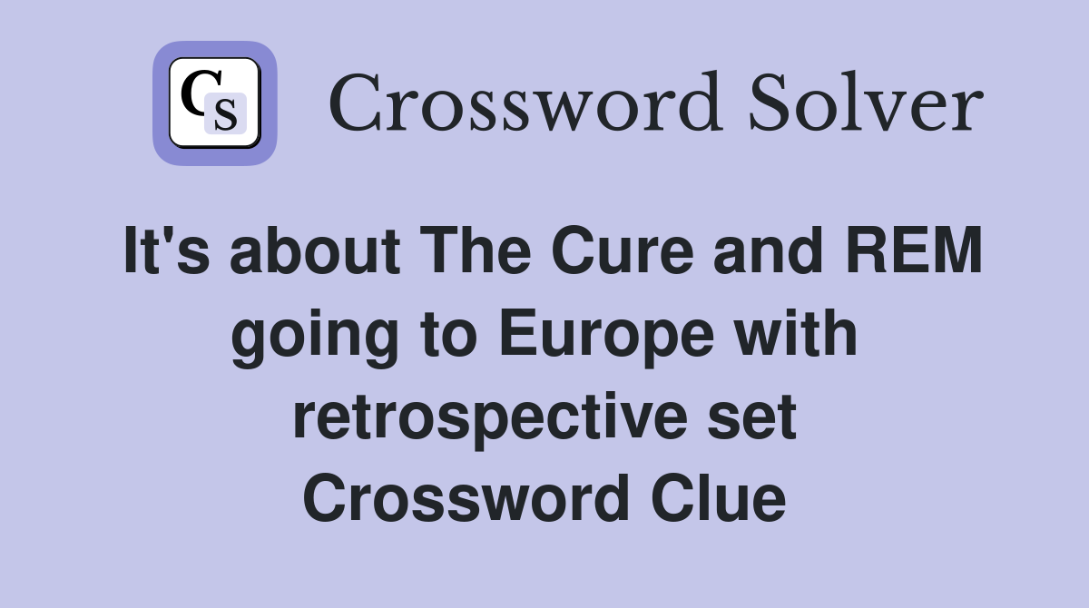 It's about The Cure and REM going to Europe with retrospective set Crossword Clue