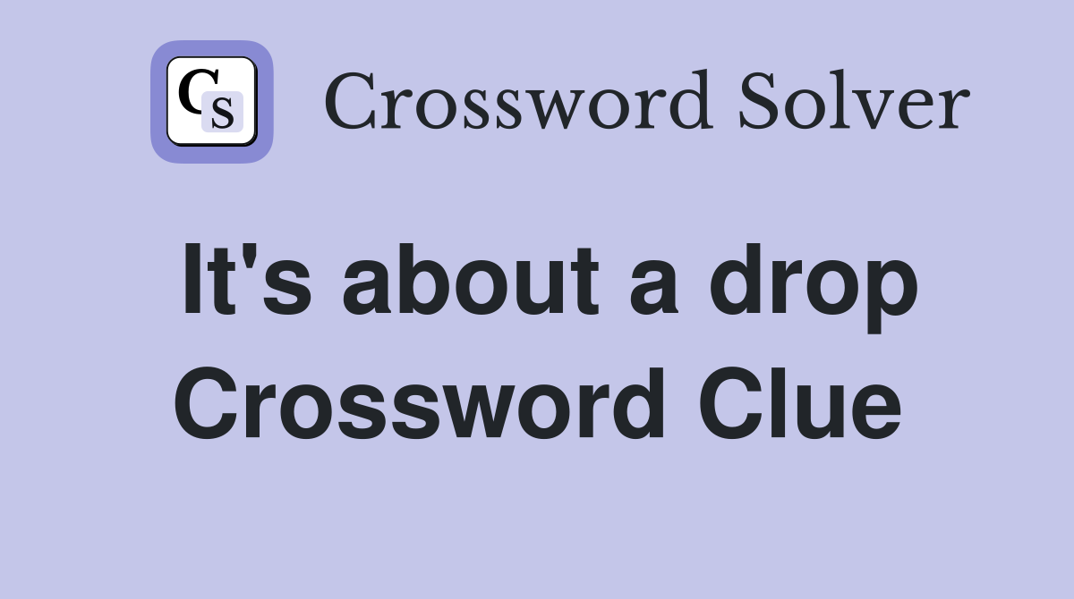 It's about a drop Crossword Clue