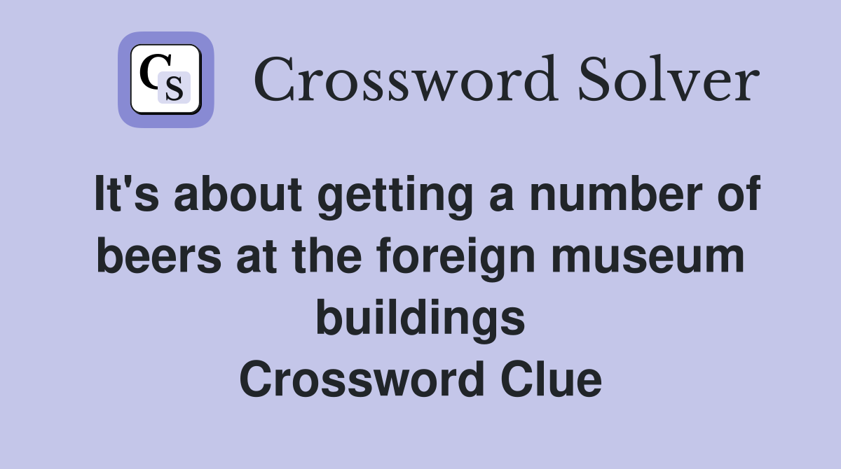 It's about getting a number of beers at the foreign museum buildings Crossword Clue