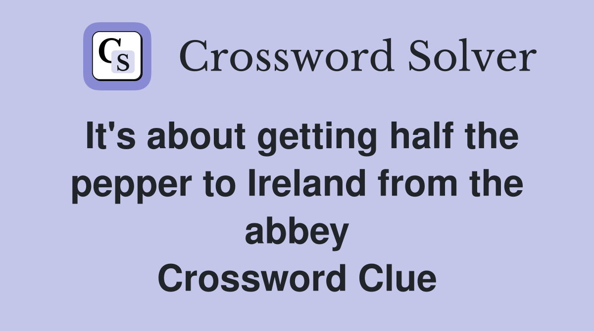 It's about getting half the pepper to Ireland from the abbey Crossword Clue