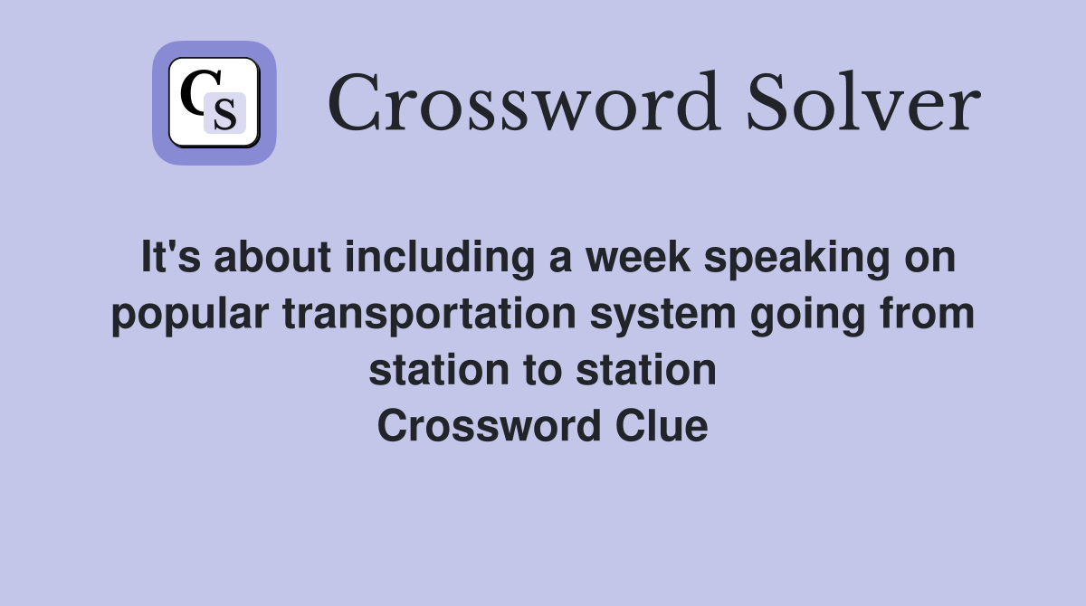 It's about including a week speaking on popular transportation system going from station to station Crossword Clue