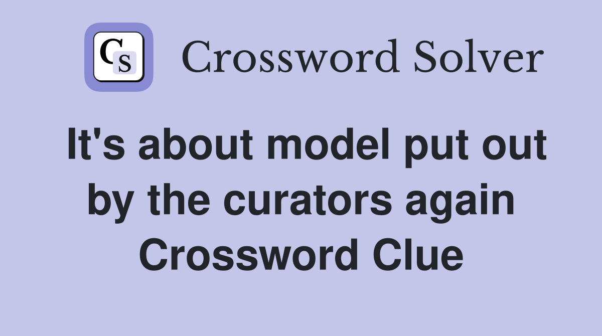 It's about model put out by the curators again Crossword Clue