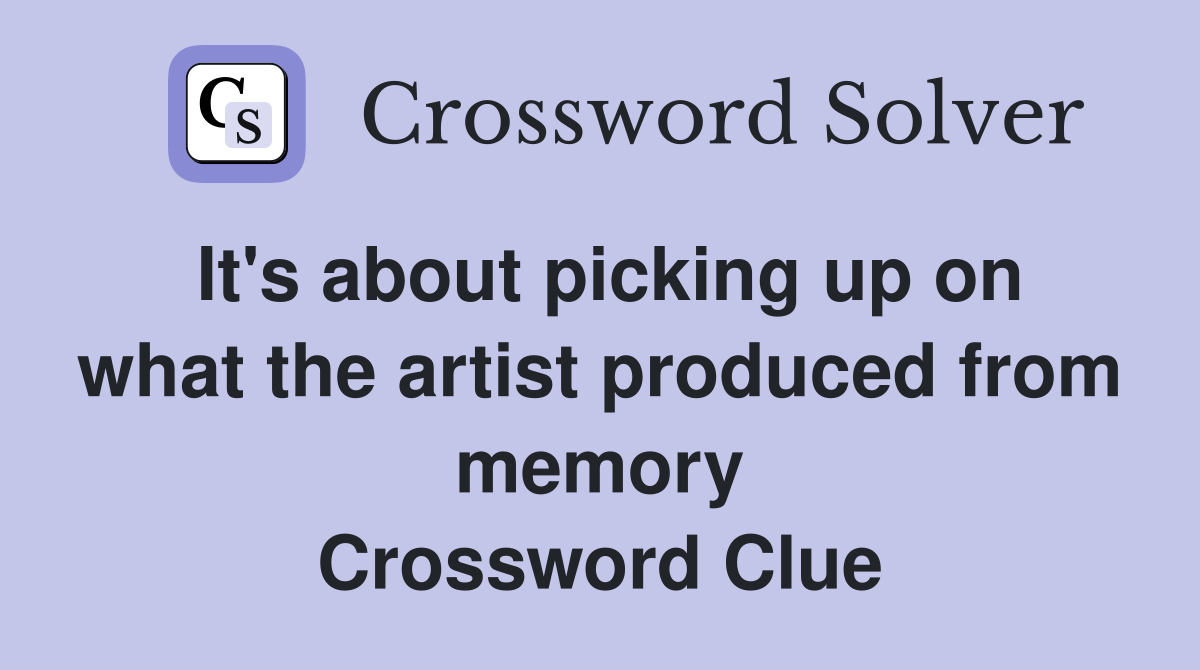It's about picking up on what the artist produced from memory Crossword Clue