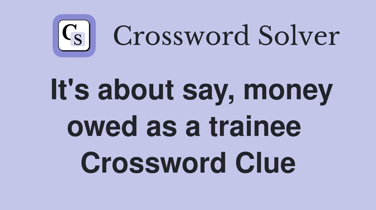 It's about say, money owed as a trainee  Crossword Clue