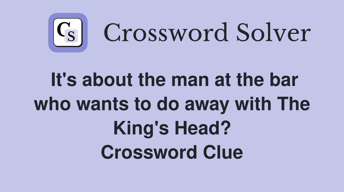 It's about the man at the bar who wants to do away with The King's Head? Crossword Clue