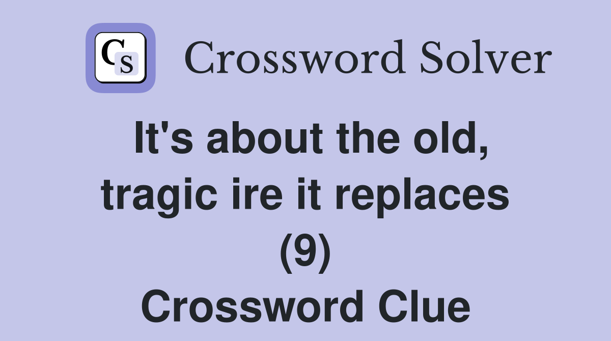 It's about the old, tragic ire it replaces (9) Crossword Clue