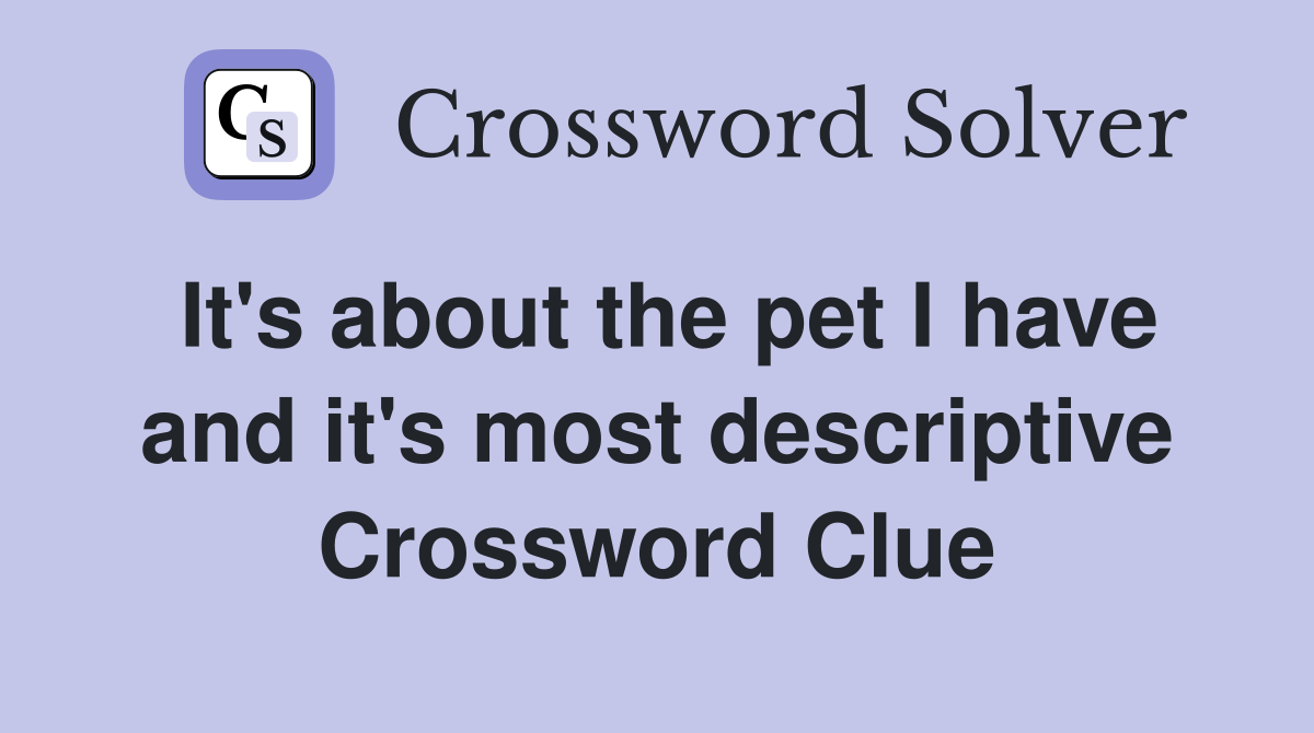 It's about the pet I have and it's most descriptive Crossword Clue