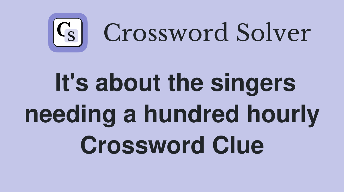 It's about the singers needing a hundred hourly Crossword Clue