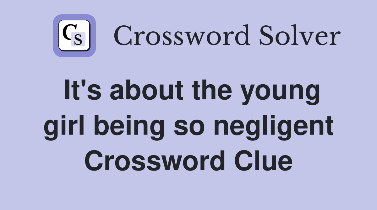 It's about the young girl being so negligent Crossword Clue