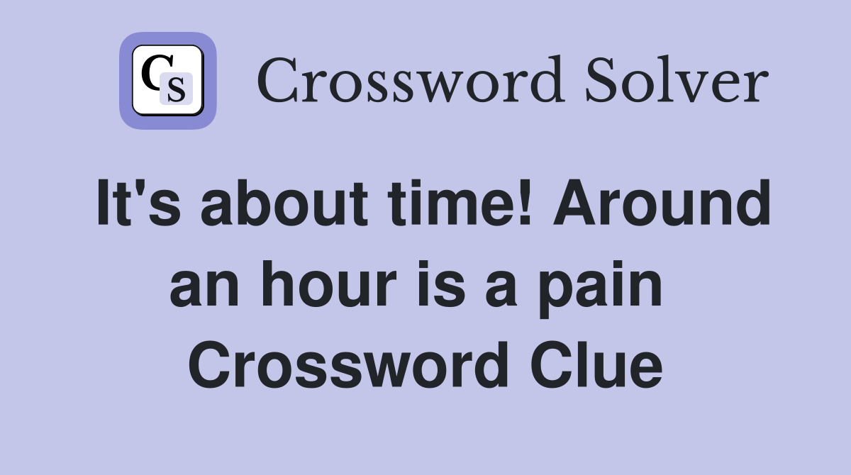 It's about time! Around an hour is a pain  Crossword Clue
