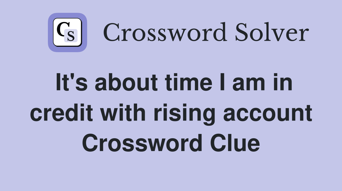 It's about time I am in credit with rising account Crossword Clue