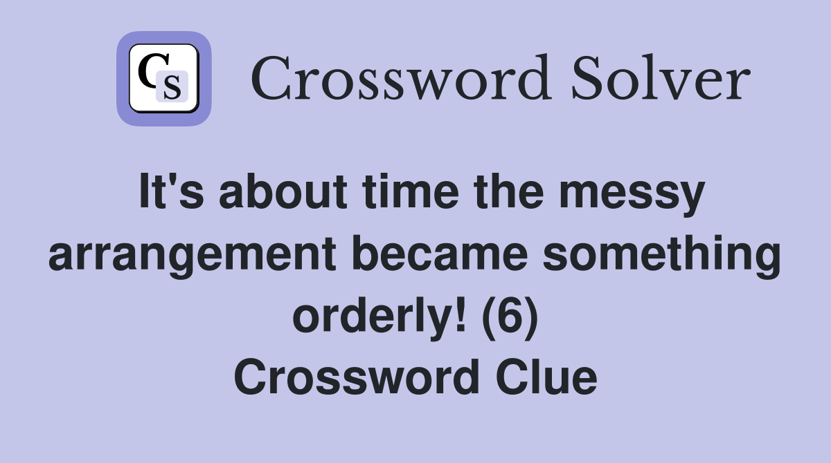 It's about time the messy arrangement became something orderly! (6) Crossword Clue