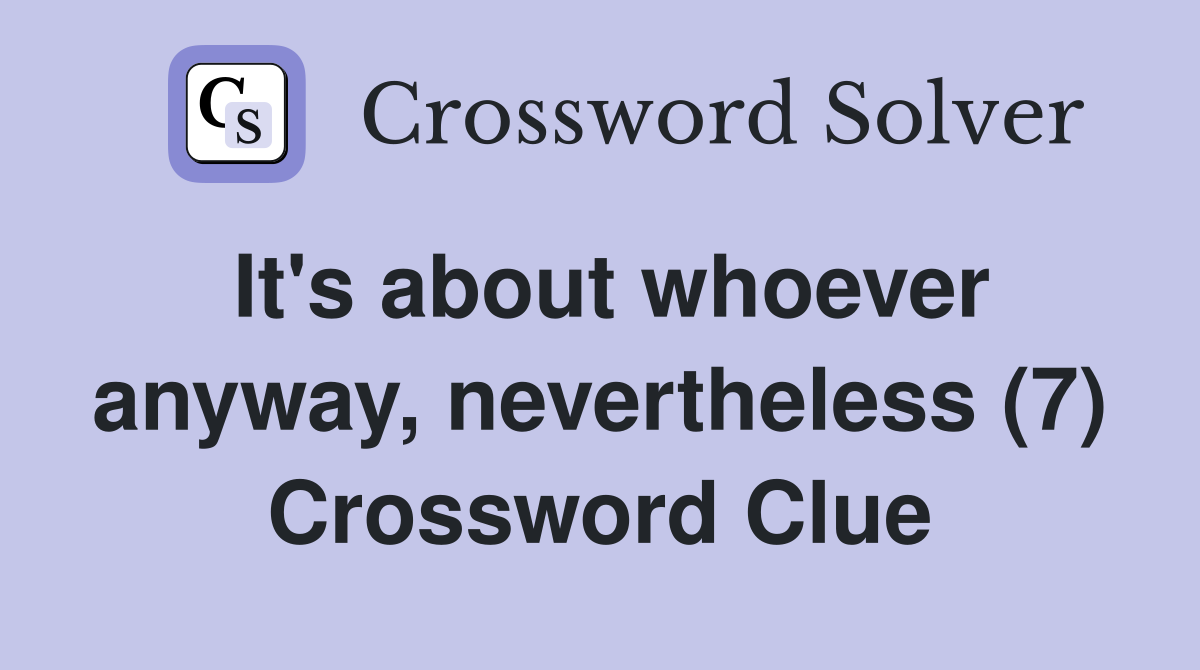 It's about whoever anyway, nevertheless (7) Crossword Clue