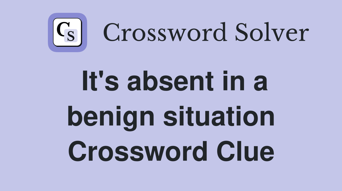 It's absent in a benign situation Crossword Clue