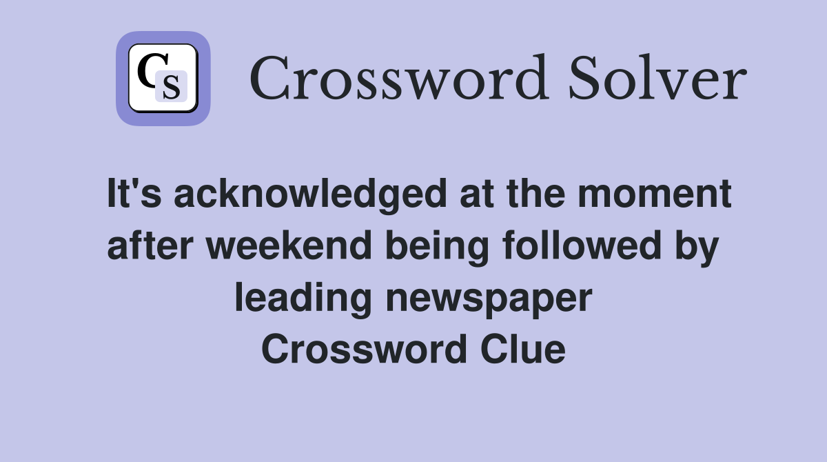 It's acknowledged at the moment after weekend being followed by leading newspaper Crossword Clue