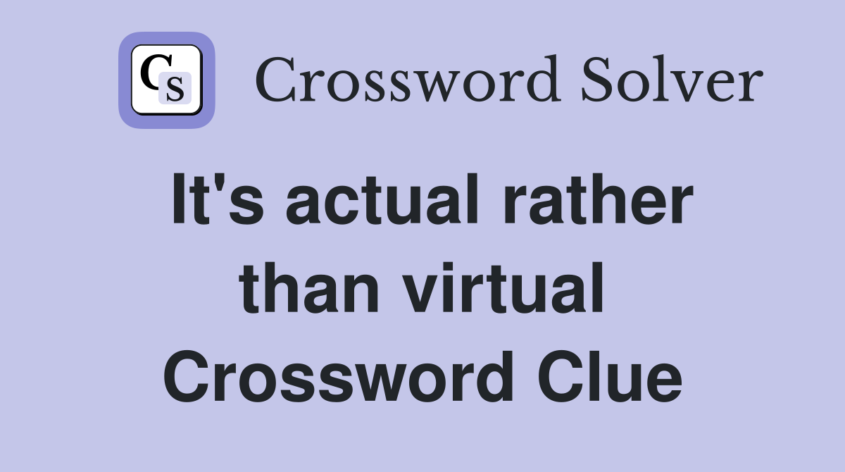 It's actual rather than virtual Crossword Clue
