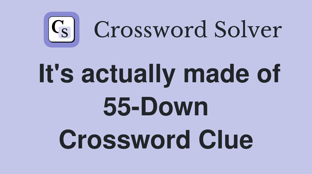 It's actually made of 55-Down Crossword Clue