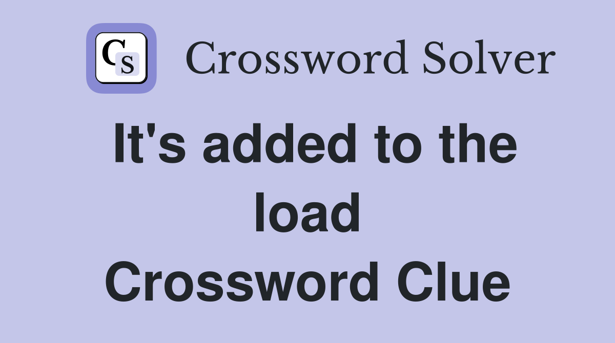 It's added to the load Crossword Clue