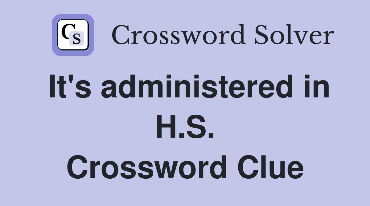 It's administered in H.S. Crossword Clue