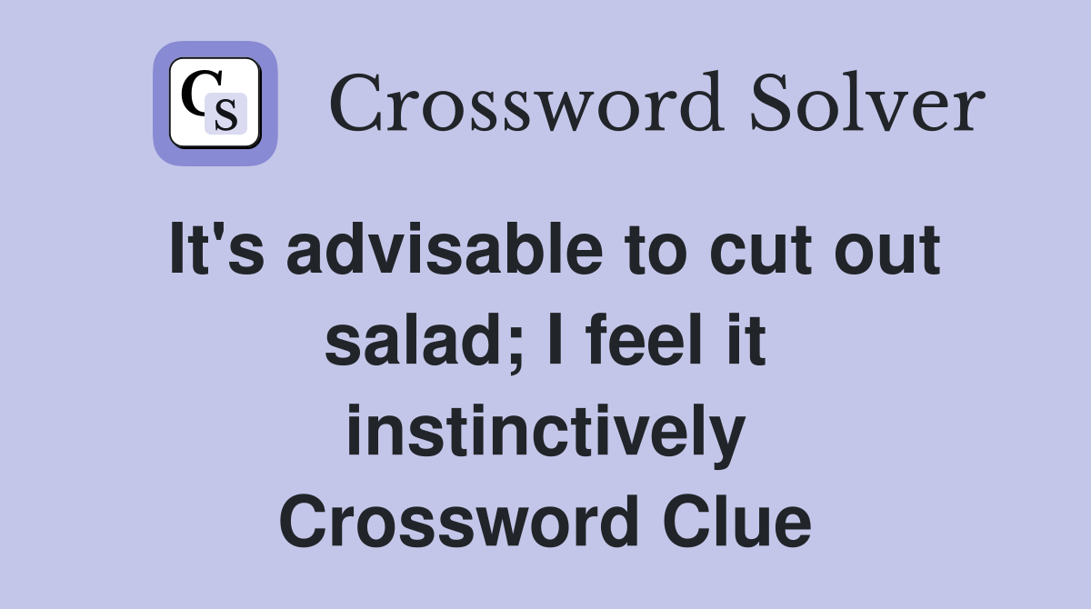 It's advisable to cut out salad; I feel it instinctively Crossword Clue