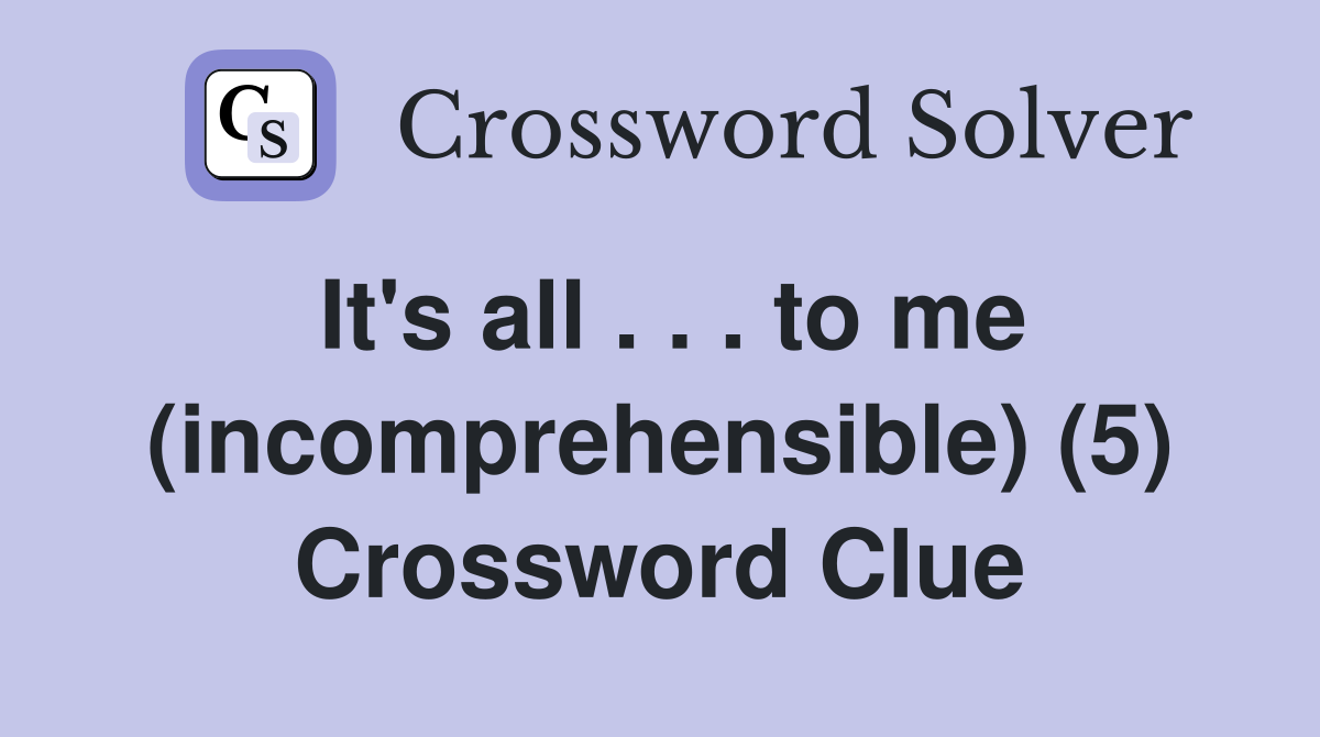 It's all . . . to me (incomprehensible) (5) Crossword Clue