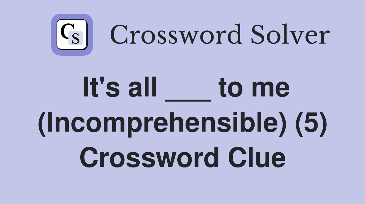 It's all ___ to me (Incomprehensible) (5) Crossword Clue