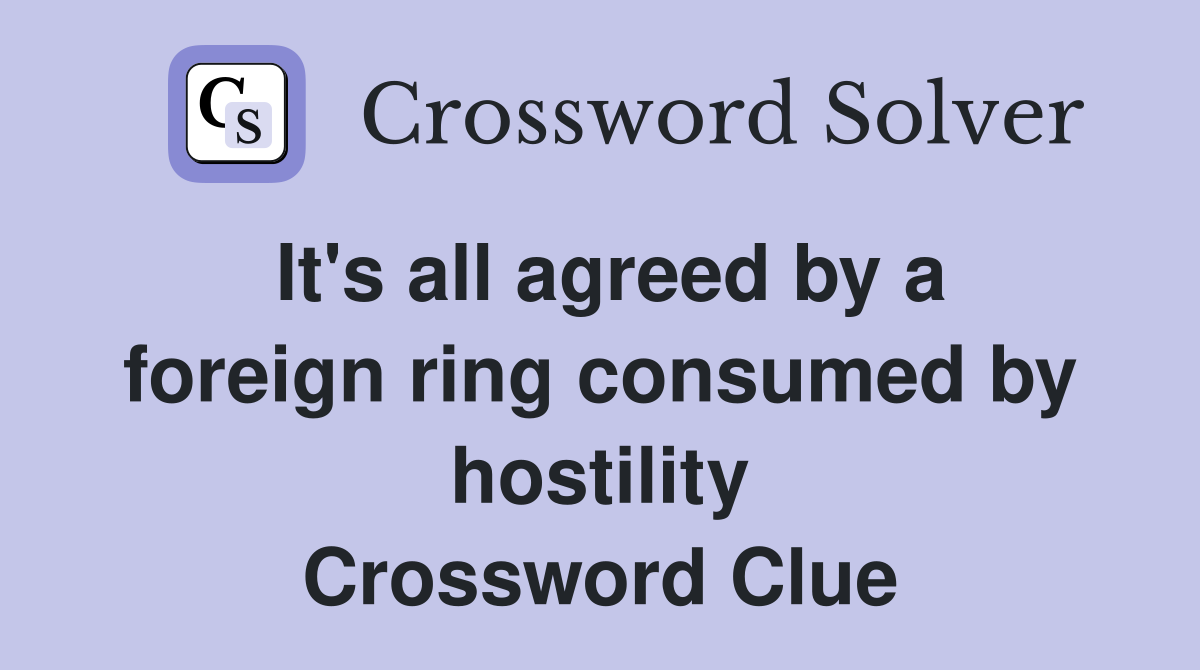 It's all agreed by a foreign ring consumed by hostility Crossword Clue